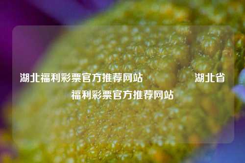 湖北福利彩票官方推荐网站🎖️湖北省福利彩票官方推荐网站