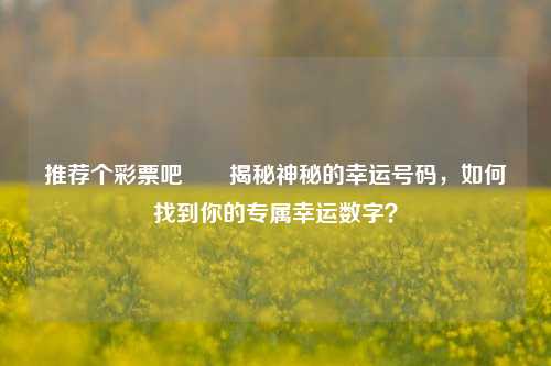 推荐个彩票吧✌️揭秘神秘的幸运号码，如何找到你的专属幸运数字？