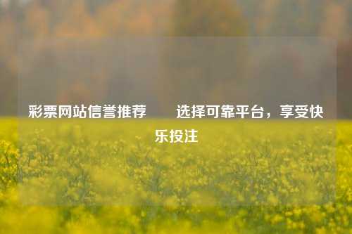 彩票网站信誉推荐✌️选择可靠平台，享受快乐投注