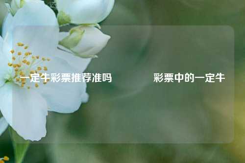 一定牛彩票推荐准吗👉彩票中的一定牛