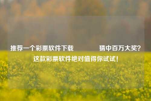 推荐一个彩票软件下载🏆猜中百万大奖？这款彩票软件绝对值得你试试！