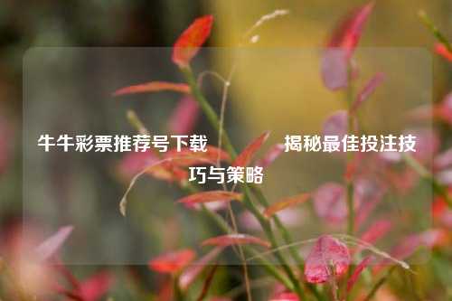 牛牛彩票推荐号下载🥈揭秘最佳投注技巧与策略