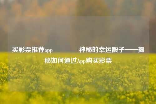 买彩票推荐app🥇神秘的幸运骰子——揭秘如何通过App购买彩票
