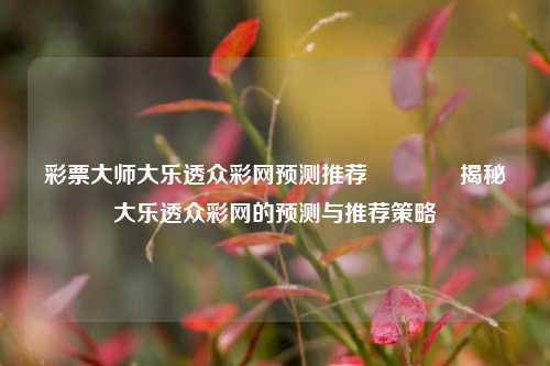 彩票大师大乐透众彩网预测推荐🥇揭秘大乐透众彩网的预测与推荐策略