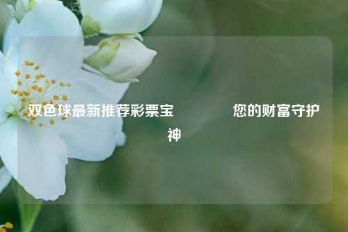 双色球最新推荐彩票宝🥇您的财富守护神