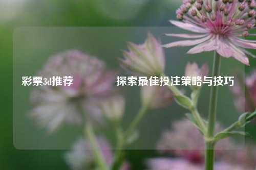 彩票3d推荐🌈探索最佳投注策略与技巧