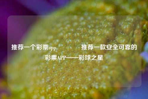 推荐一个彩票app🥇推荐一款安全可靠的彩票APP——彩球之星
