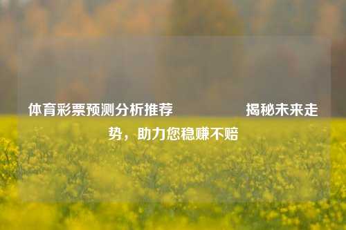 体育彩票预测分析推荐🎖️揭秘未来走势，助力您稳赚不赔