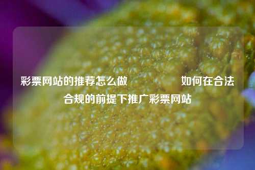彩票网站的推荐怎么做🎖️如何在合法合规的前提下推广彩票网站