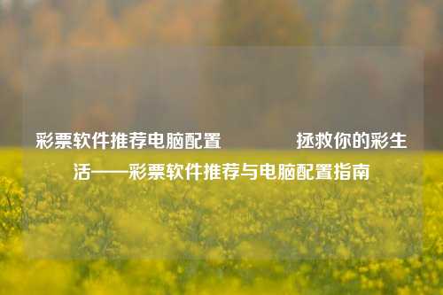 彩票软件推荐电脑配置🌈拯救你的彩生活——彩票软件推荐与电脑配置指南