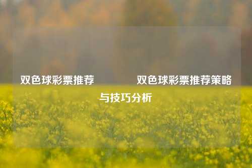 双色球彩票推荐👉双色球彩票推荐策略与技巧分析