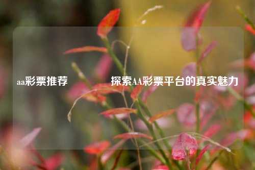 aa彩票推荐🥉探索AA彩票平台的真实魅力