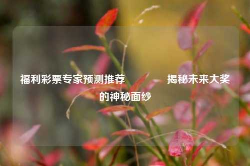 福利彩票专家预测推荐🏆揭秘未来大奖的神秘面纱