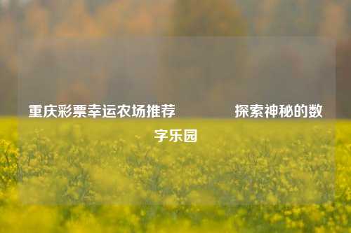 重庆彩票幸运农场推荐🌈探索神秘的数字乐园