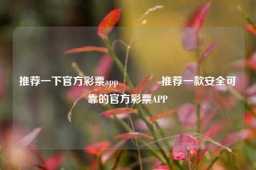 推荐一下官方彩票app🥉推荐一款安全可靠的官方彩票APP