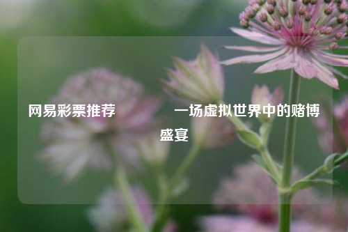 网易彩票推荐🥉一场虚拟世界中的赌博盛宴