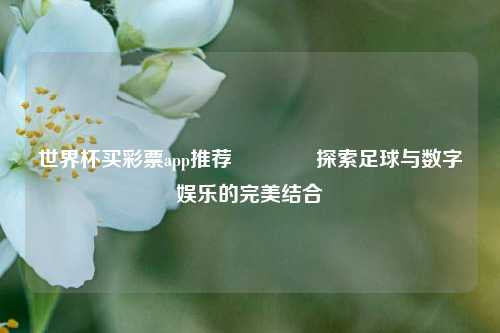 世界杯买彩票app推荐👈探索足球与数字娱乐的完美结合