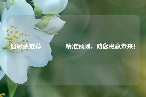 篮彩票推荐🌈精准预测，助您稳赢未来！
