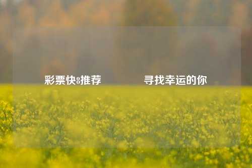 彩票快8推荐🏅寻找幸运的你