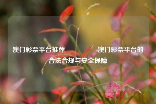 澳门彩票平台推荐🎖️澳门彩票平台的合法合规与安全保障