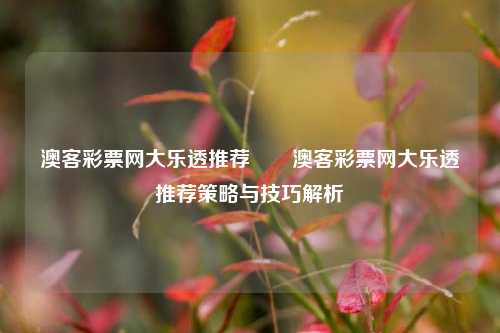澳客彩票网大乐透推荐✌️澳客彩票网大乐透推荐策略与技巧解析