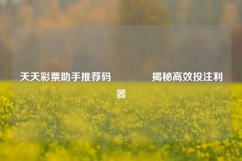 天天彩票助手推荐码🥇揭秘高效投注利器