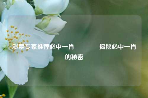 彩票专家推荐必中一肖👈揭秘必中一肖的秘密