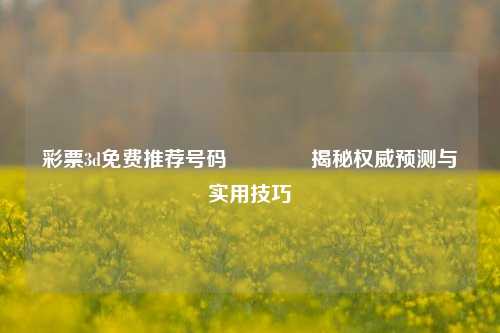 彩票3d免费推荐号码🥇揭秘权威预测与实用技巧