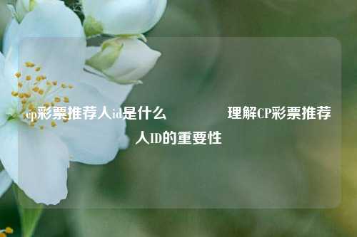 cp彩票推荐人id是什么🥇理解CP彩票推荐人ID的重要性