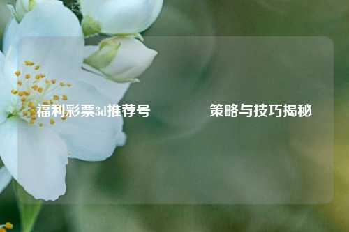 福利彩票3d推荐号🥉策略与技巧揭秘