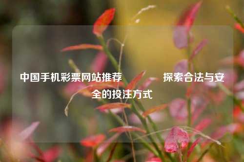 中国手机彩票网站推荐🥉探索合法与安全的投注方式