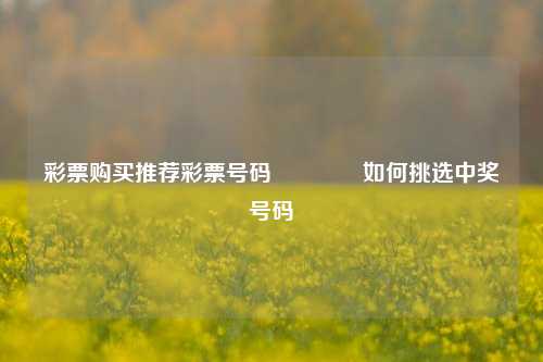彩票购买推荐彩票号码👍如何挑选中奖号码