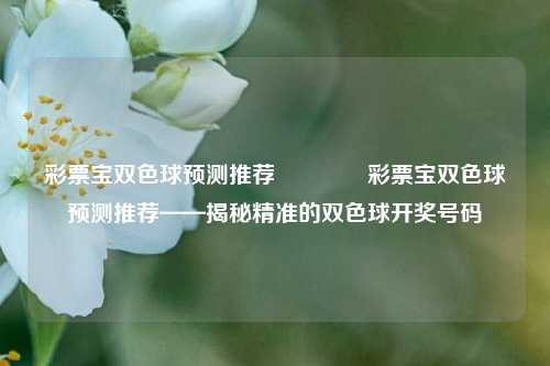 彩票宝双色球预测推荐👉彩票宝双色球预测推荐——揭秘精准的双色球开奖号码