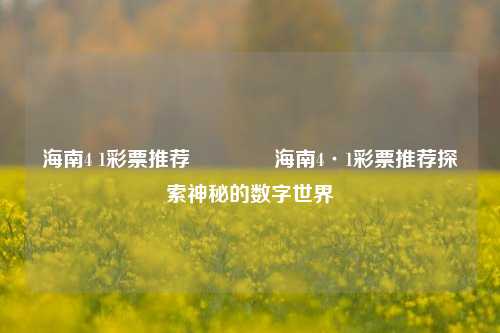 海南4 1彩票推荐🥈海南4·1彩票推荐探索神秘的数字世界