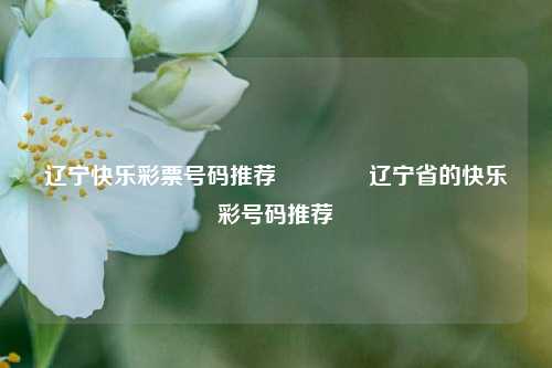 辽宁快乐彩票号码推荐🥉辽宁省的快乐彩号码推荐