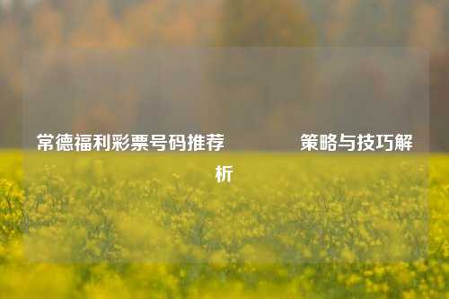 常德福利彩票号码推荐👈策略与技巧解析