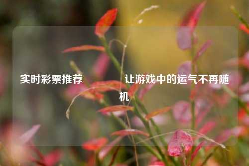 实时彩票推荐🏅让游戏中的运气不再随机