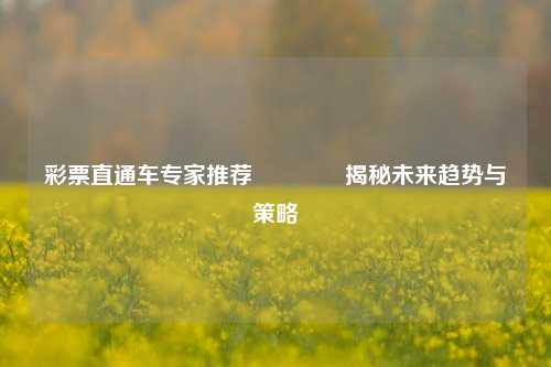 彩票直通车专家推荐🏅揭秘未来趋势与策略