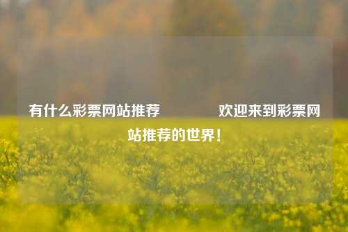 有什么彩票网站推荐🏅欢迎来到彩票网站推荐的世界！
