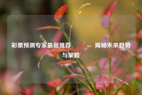 彩票预测专家最新推荐👉揭秘未来趋势与策略