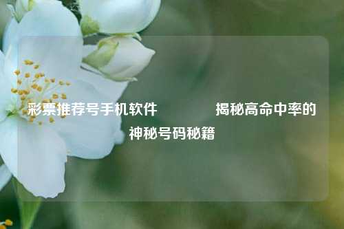 彩票推荐号手机软件🏅揭秘高命中率的神秘号码秘籍