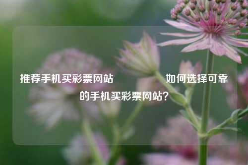 推荐手机买彩票网站🎖️如何选择可靠的手机买彩票网站？