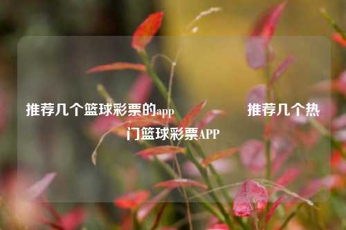 推荐几个篮球彩票的app🎖️推荐几个热门篮球彩票APP