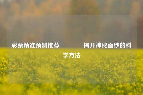彩票精准预测推荐🌈揭开神秘面纱的科学方法