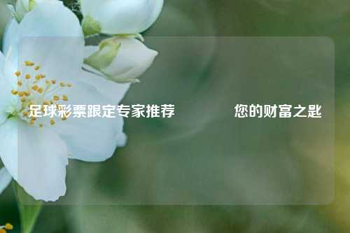 足球彩票跟定专家推荐👍您的财富之匙