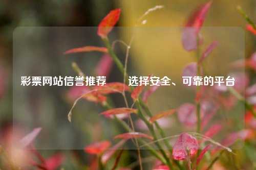 彩票网站信誉推荐✌️选择安全、可靠的平台