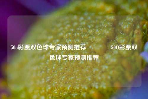 50o彩票双色球专家预测推荐🌈50O彩票双色球专家预测推荐