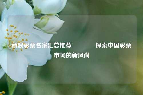 新浪彩票名家汇总推荐👉探索中国彩票市场的新风尚