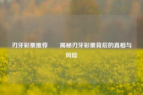 刃牙彩票推荐✌️揭秘刃牙彩票背后的真相与风险