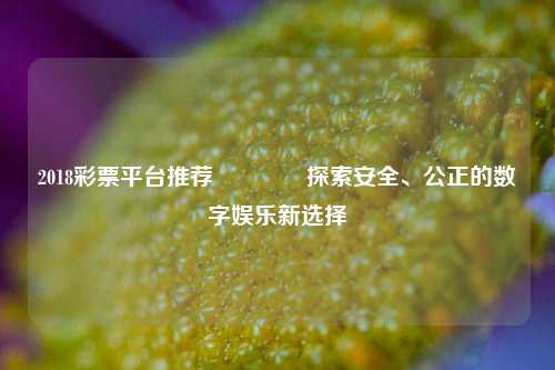 2018彩票平台推荐🥈探索安全、公正的数字娱乐新选择